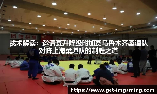 战术解读:邀请赛升降级附加赛乌鲁木齐柔道队对阵上海柔道队的制胜之道