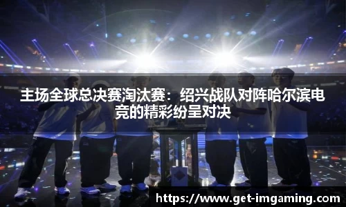 主场全球总决赛淘汰赛:绍兴战队对阵哈尔滨电竞的精彩纷呈对决