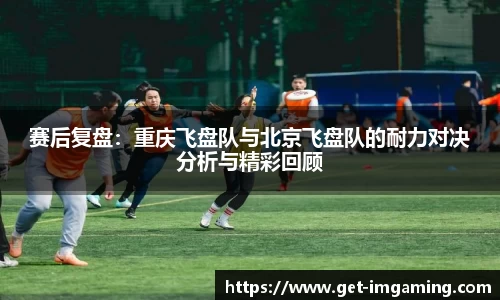 赛后复盘：重庆飞盘队与北京飞盘队的耐力对决分析与精彩回顾