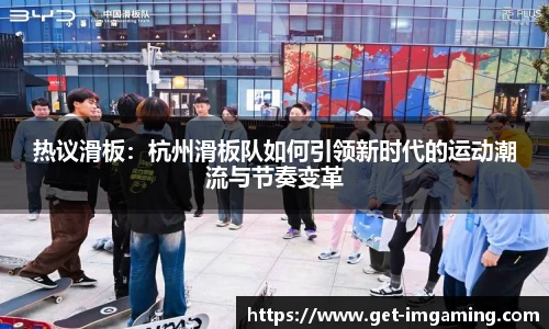 热议滑板：杭州滑板队如何引领新时代的运动潮流与节奏变革