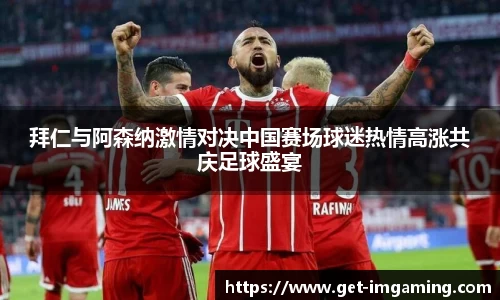 拜仁与阿森纳激情对决中国赛场球迷热情高涨共庆足球盛宴