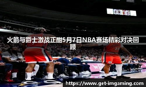 火箭与爵士激战正酣5月7日NBA赛场精彩对决回顾